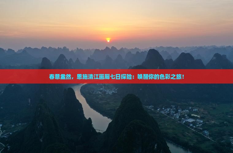 春意盎然，恩施清江画廊七日探险：唤醒你的色彩之旅！