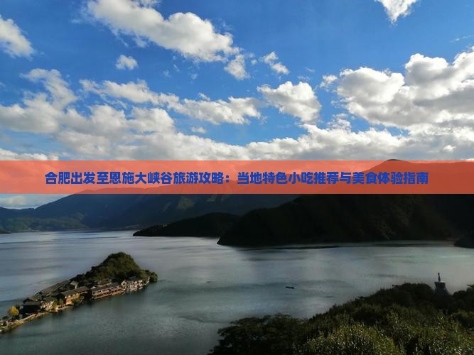 合肥出发至恩施大峡谷旅游攻略：当地特色小吃推荐与美食体验指南