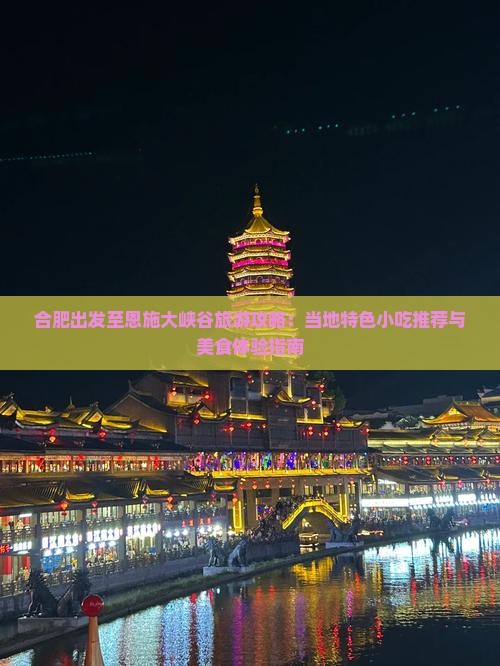 合肥出发至恩施大峡谷旅游攻略：当地特色小吃推荐与美食体验指南