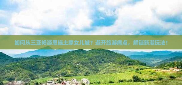 如何从三亚畅游恩施土家女儿城？避开旅游痛点，解锁新潮玩法！