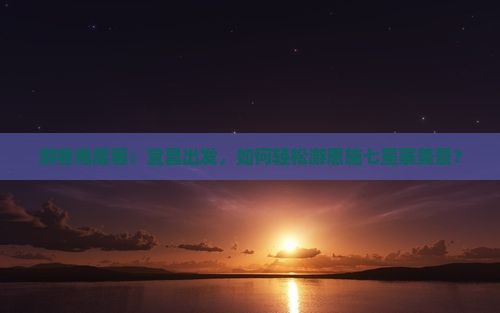 游客角度看：宜昌出发，如何轻松游恩施七星寨美景？