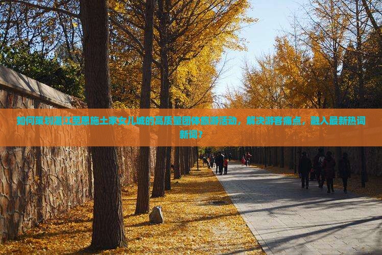 如何策划湛江至恩施土家女儿城的高质量团体旅游活动，解决游客痛点，融入最新热词新词？