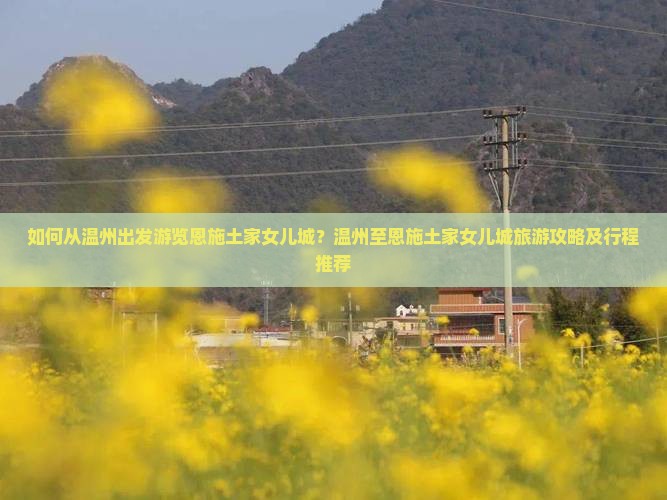 如何从温州出发游览恩施土家女儿城？温州至恩施土家女儿城旅游攻略及行程推荐
