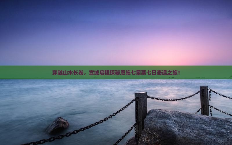 穿越山水长卷，宣城启程探秘恩施七星寨七日奇遇之旅！