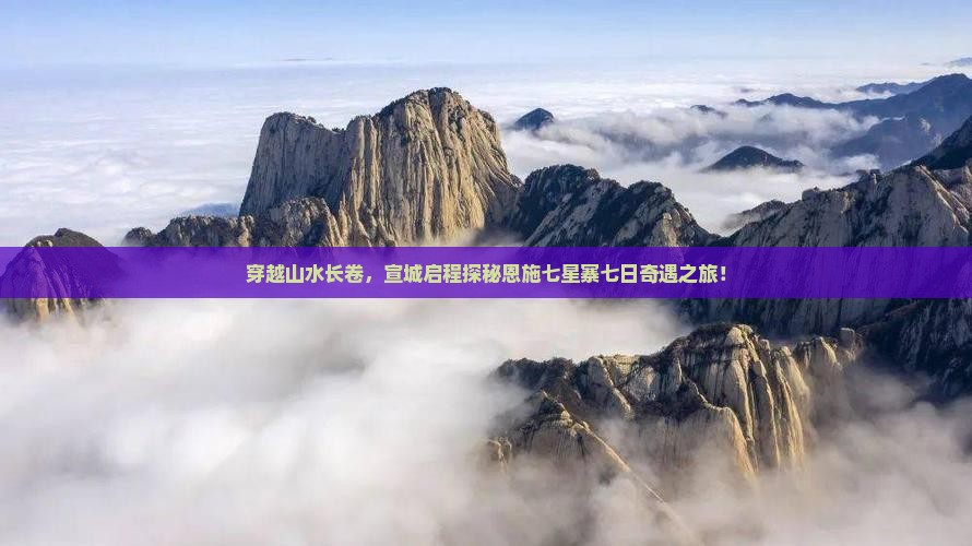 穿越山水长卷，宣城启程探秘恩施七星寨七日奇遇之旅！
