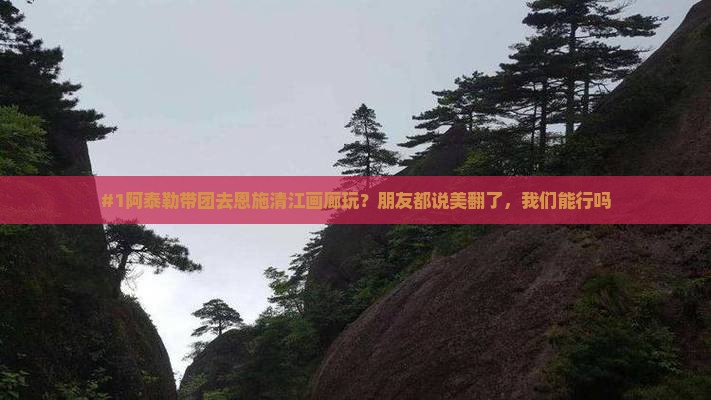#1阿泰勒带团去恩施清江画廊玩？朋友都说美翻了，我们能行吗