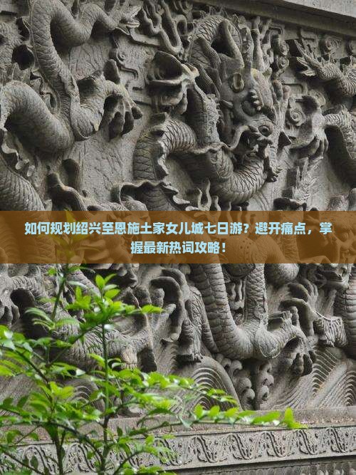 如何规划绍兴至恩施土家女儿城七日游？避开痛点，掌握最新热词攻略！