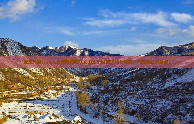 我是导游，20人大型团如何从文山欢乐游到恩施七星寨，有哪些必玩景点？