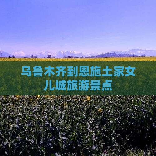 乌鲁木齐到恩施土家女儿城旅游景点