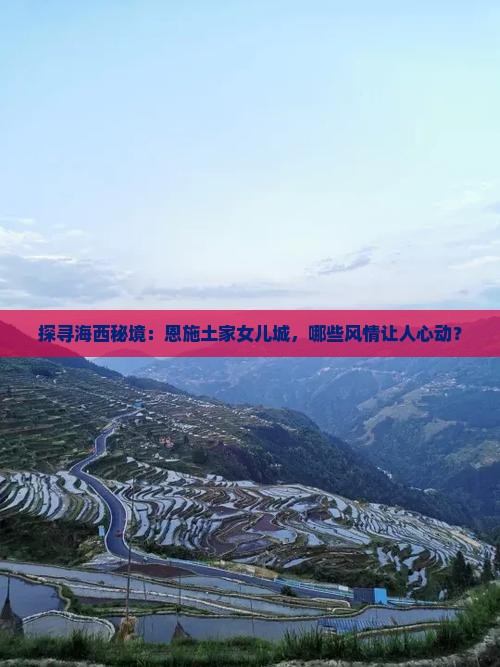 探寻海西秘境：恩施土家女儿城，哪些风情让人心动？