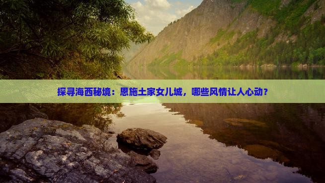 探寻海西秘境：恩施土家女儿城，哪些风情让人心动？