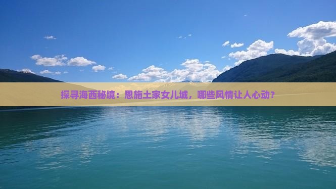 探寻海西秘境：恩施土家女儿城，哪些风情让人心动？