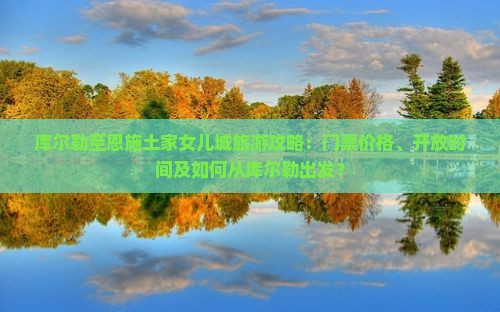 库尔勒至恩施土家女儿城旅游攻略：门票价格、开放时间及如何从库尔勒出发？