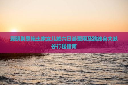 昆明到恩施土家女儿城六日游费用及路线含大峡谷行程指南