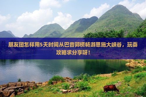 朋友团怎样用5天时间从巴音郭楞畅游恩施大峡谷，玩耍攻略求分享呀！