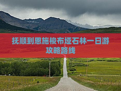抚顺到恩施梭布垭石林一日游攻略路线