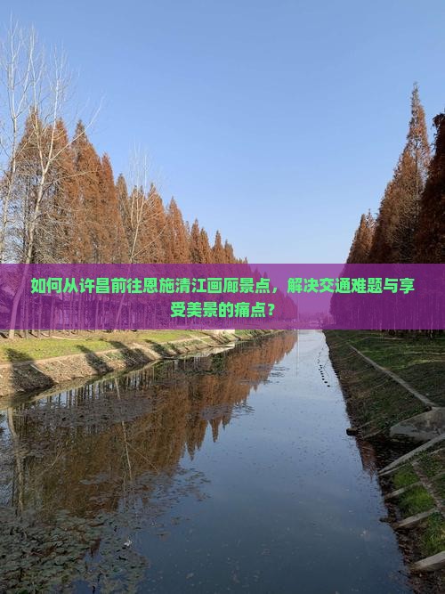 如何从许昌前往恩施清江画廊景点，解决交通难题与享受美景的痛点？