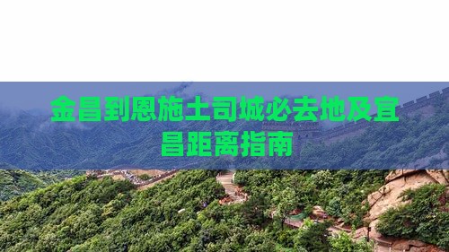金昌到恩施土司城必去地及宜昌距离指南