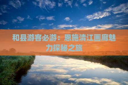 和县游客必游：恩施清江画廊魅力探秘之旅