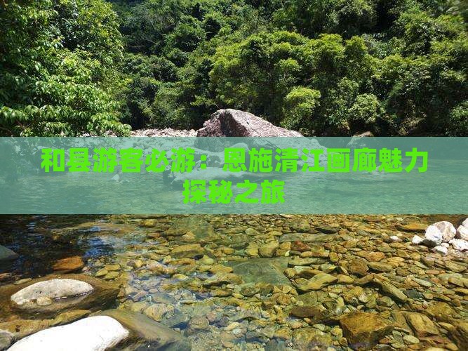 和县游客必游：恩施清江画廊魅力探秘之旅