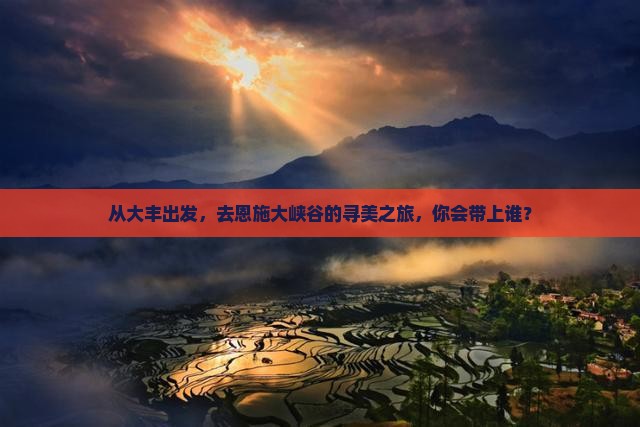 从大丰出发，去恩施大峡谷的寻美之旅，你会带上谁？