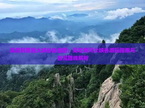 吴忠到恩施大峡谷自由团：吴忠黄河大峡谷游玩指南与自驾路线解析