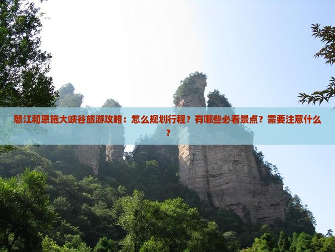 怒江和恩施大峡谷旅游攻略：怎么规划行程？有哪些必看景点？需要注意什么？