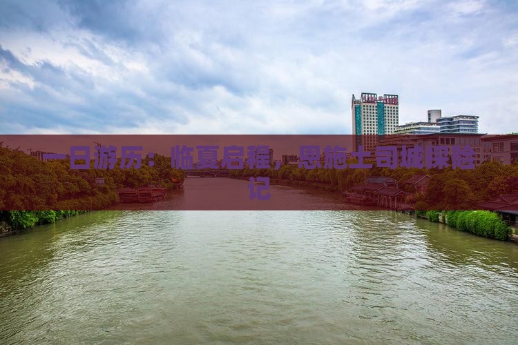 一日游历：临夏启程，恩施土司城探险记