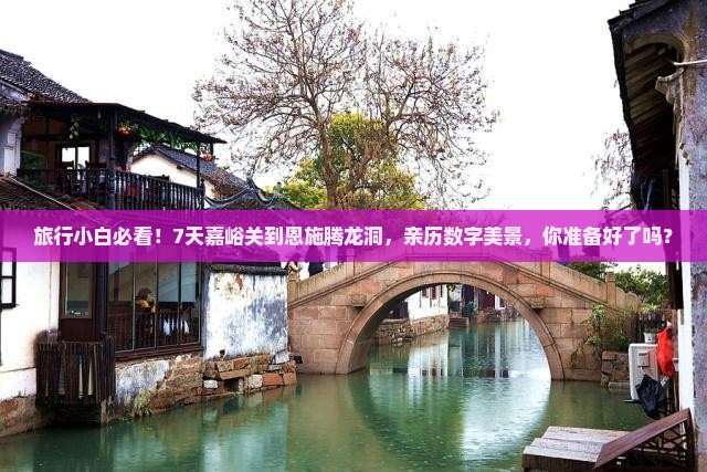 旅行小白必看！7天嘉峪关到恩施腾龙洞，亲历数字美景，你准备好了吗？