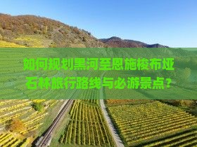 如何规划黑河至恩施梭布垭石林旅行路线与必游景点？