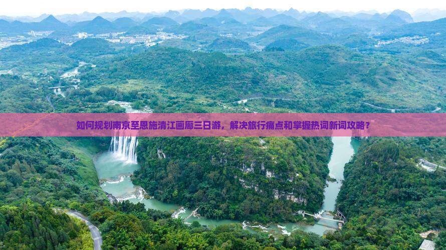 如何规划南京至恩施清江画廊三日游，解决旅行痛点和掌握热词新词攻略？