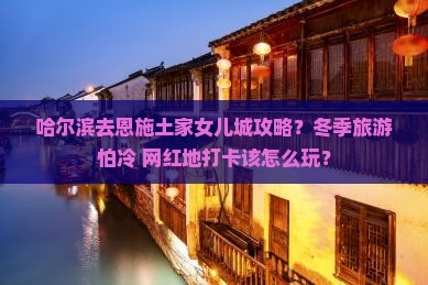 哈尔滨去恩施土家女儿城攻略？冬季旅游怕冷+网红地打卡该怎么玩？