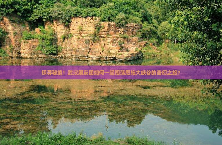 探寻秘境！武汉朋友团如何一起闯荡恩施大峡谷的奇幻之旅？