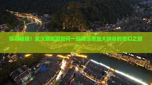 探寻秘境！武汉朋友团如何一起闯荡恩施大峡谷的奇幻之旅？