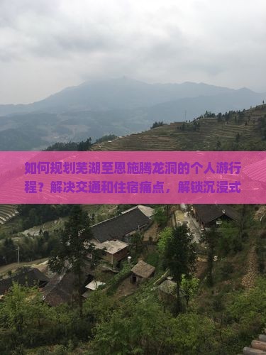 如何规划芜湖至恩施腾龙洞的个人游行程？解决交通和住宿痛点，解锁沉浸式旅行新体验！