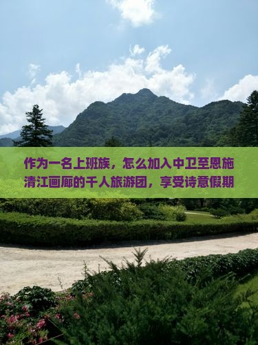 作为一名上班族，怎么加入中卫至恩施清江画廊的千人旅游团，享受诗意假期？