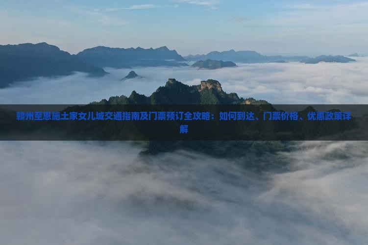 赣州至恩施土家女儿城交通指南及门票预订全攻略：如何到达、门票价格、优惠政策详解