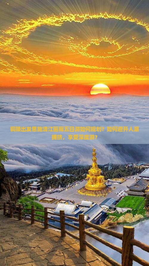 铜陵出发恩施清江画廊五日游如何规划？如何避开人潮拥挤，享受深度游？