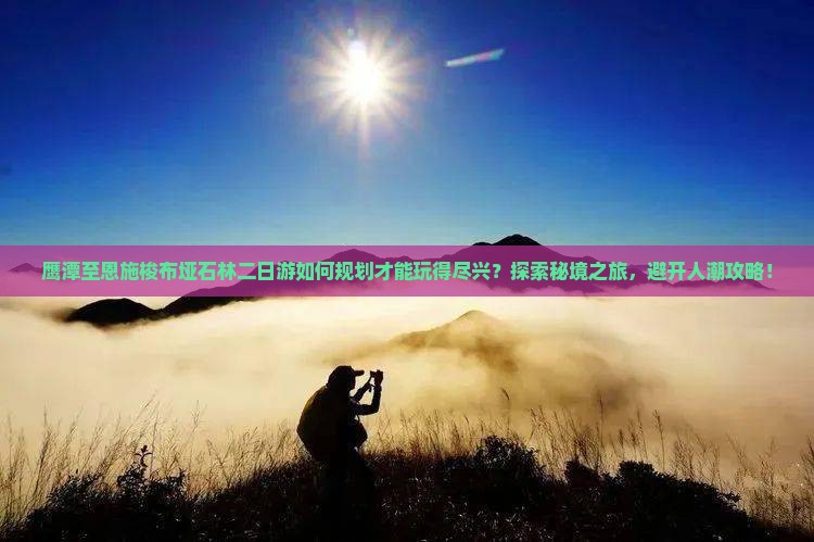 鹰潭至恩施梭布垭石林二日游如何规划才能玩得尽兴？探索秘境之旅，避开人潮攻略！