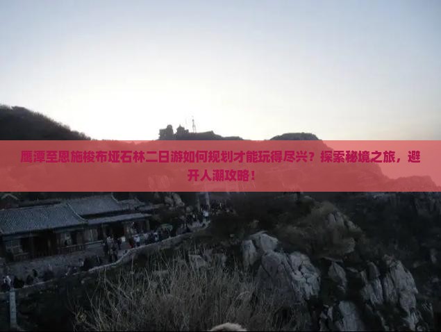 鹰潭至恩施梭布垭石林二日游如何规划才能玩得尽兴？探索秘境之旅，避开人潮攻略！