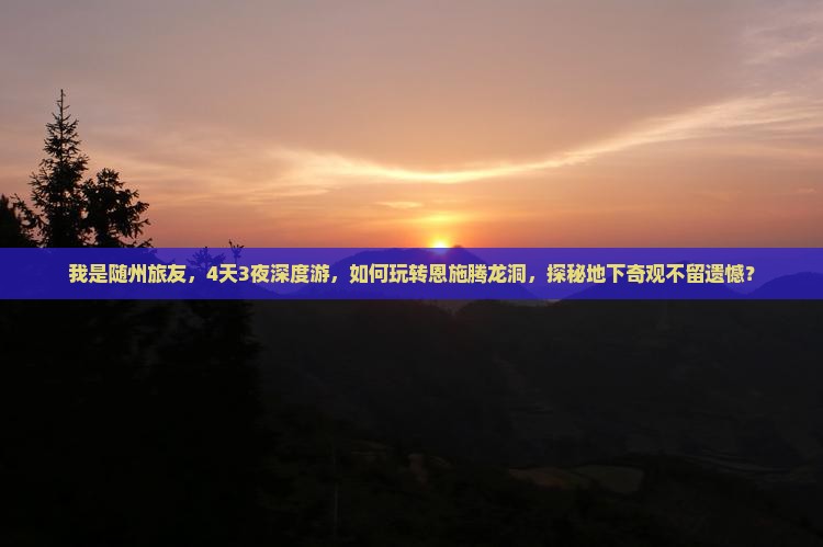 我是随州旅友，4天3夜深度游，如何玩转恩施腾龙洞，探秘地下奇观不留遗憾？