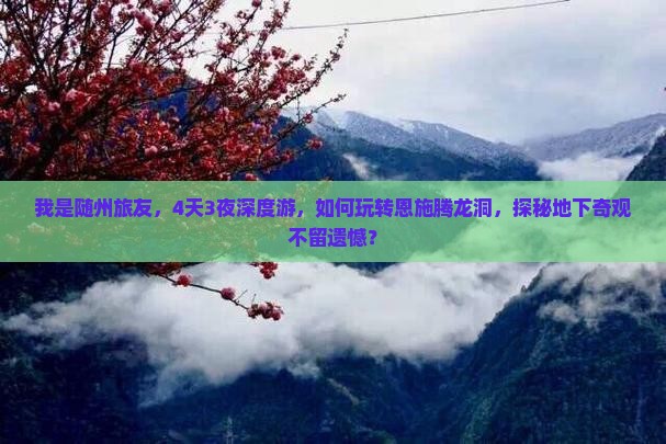 我是随州旅友，4天3夜深度游，如何玩转恩施腾龙洞，探秘地下奇观不留遗憾？