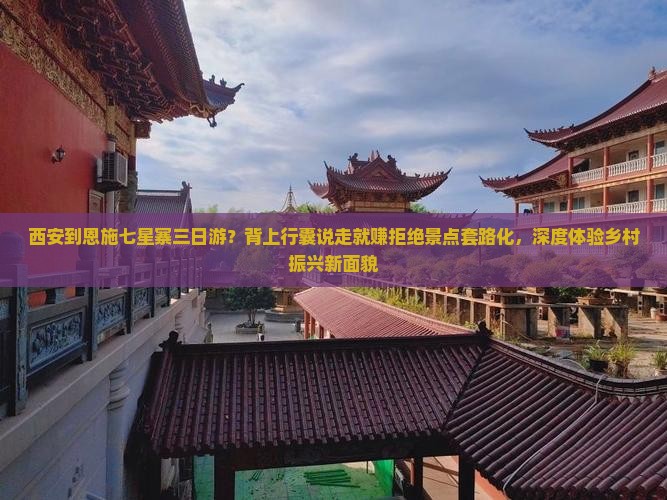 西安到恩施七星寨三日游？背上行囊说走就赚拒绝景点套路化，深度体验乡村振兴新面貌