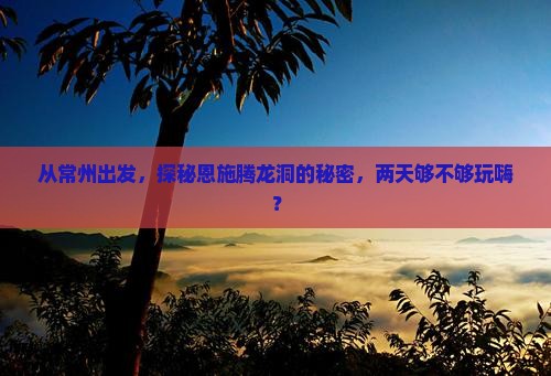 从常州出发，探秘恩施腾龙洞的秘密，两天够不够玩嗨？