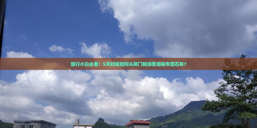 旅行小白必看！5天时间如何从荆门畅游恩施梭布垭石林？