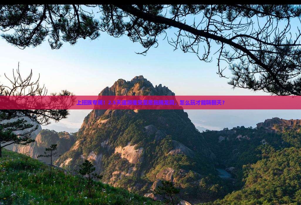 上班族专属！2.5天速游淮安至恩施腾龙洞，怎么玩才能嗨翻天？