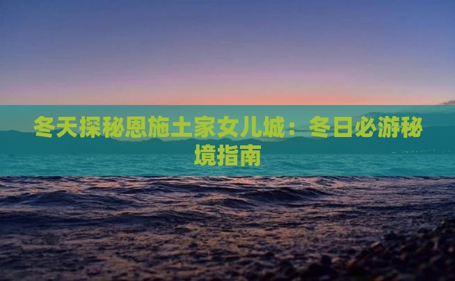 冬天探秘恩施土家女儿城：冬日必游秘境指南