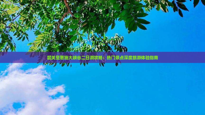 韶关至恩施大峡谷二日游攻略：热门景点深度旅游体验指南