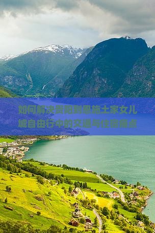 如何解决贵阳到恩施土家女儿城自由行中的交通与住宿痛点？
