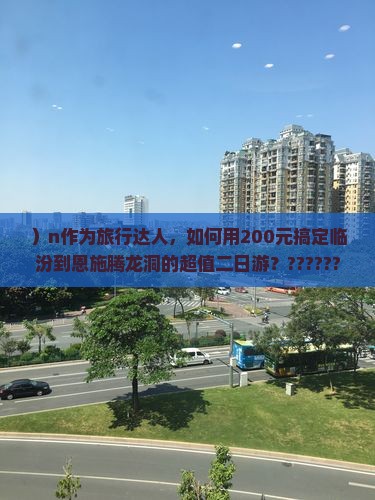 ）n作为旅行达人，如何用200元搞定临汾到恩施腾龙洞的超值二日游？??????